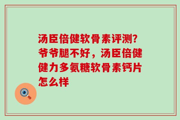 汤臣倍健软骨素评测?爷爷腿不好,汤臣倍健健力多氨糖软骨素钙片怎么样-第1张图片-氨糖科普网 汤臣倍健软骨素评测?爷爷腿不好,汤臣倍健健力多氨糖软骨素钙片怎么样-第1张图片-氨糖科普网