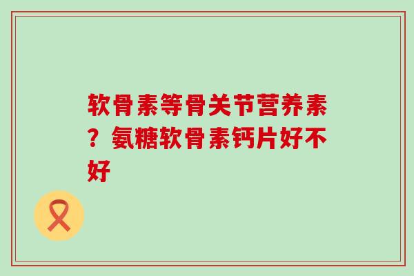 软骨素等骨关节营养素?氨糖软骨素钙片好不好-第1张图片-氨糖科普网 软骨素等骨关节营养素?氨糖软骨素钙片好不好-第1张图片-氨糖科普网