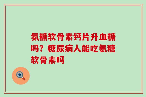 氨糖软骨素钙片升血糖吗？糖尿病人能吃氨糖软骨素吗-第1张图片-氨糖科普网