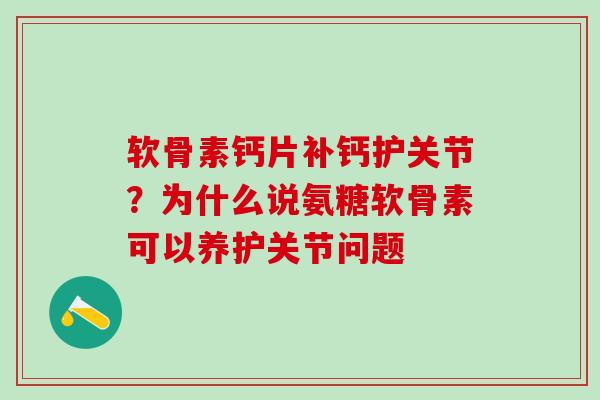 软骨素钙片补钙护关节？为什么说氨糖软骨素可以养护关节问题-第1张图片-氨糖科普网