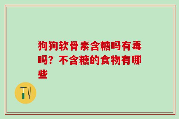狗狗软骨素含糖吗有毒吗?不含糖的食物有哪些-第1张图片-氨糖科普网 狗狗软骨素含糖吗有毒吗?不含糖的食物有哪些-第1张图片-氨糖科普网