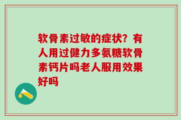 软骨素过敏的症状?有人用过健力多氨糖软骨素钙片吗老人服用效果好吗-第1张图片-氨糖科普网 软骨素过敏的症状?有人用过健力多氨糖软骨素钙片吗老人服用效果好吗-第1张图片-氨糖科普网