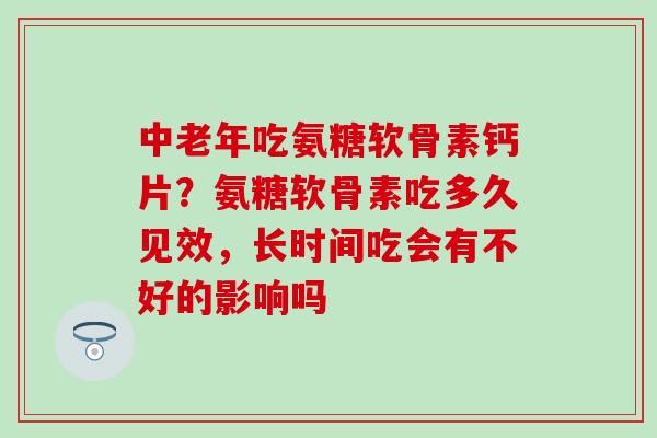 中老年吃氨糖软骨素钙片？氨糖软骨素吃多久见效，长时间吃会有不好的影响吗-第1张图片-氨糖科普网