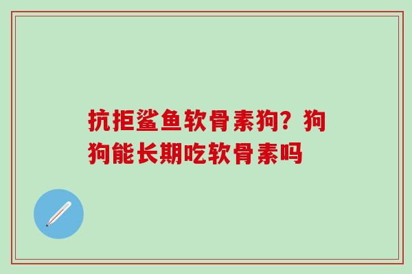 抗拒鲨鱼软骨素狗?狗狗能长期吃软骨素吗-第1张图片-氨糖科普网 抗拒鲨鱼软骨素狗?狗狗能长期吃软骨素吗-第1张图片-氨糖科普网