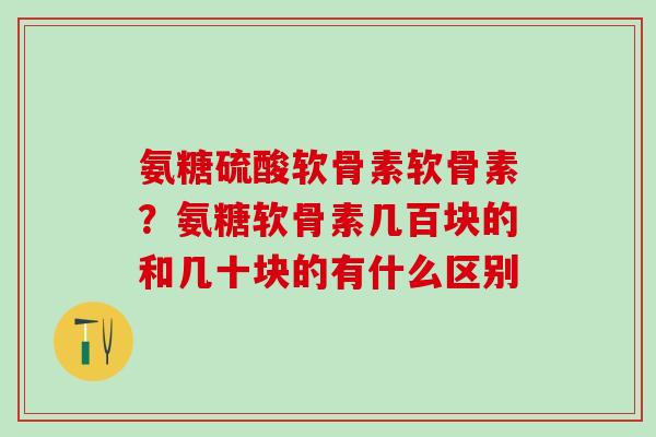 氨糖硫酸软骨素软骨素?氨糖软骨素几百块的和几十块的有什么区别-第1张图片-氨糖科普网 氨糖硫酸软骨素软骨素?氨糖软骨素几百块的和几十块的有什么区别-第1张图片-氨糖科普网