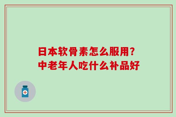 日本软骨素怎么服用?中老年人吃什么补品好-第1张图片-氨糖科普网 日本软骨素怎么服用?中老年人吃什么补品好-第1张图片-氨糖科普网