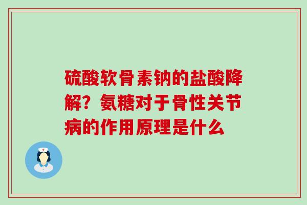 硫酸软骨素钠的盐酸降解？氨糖对于骨性关节病的作用原理是什么-第1张图片-氨糖科普网