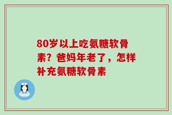 80岁以上吃氨糖软骨素?爸妈年老了,怎样补充氨糖软骨素-第1张图片-氨糖科普网 80岁以上吃氨糖软骨素?爸妈年老了,怎样补充氨糖软骨素-第1张图片-氨糖科普网