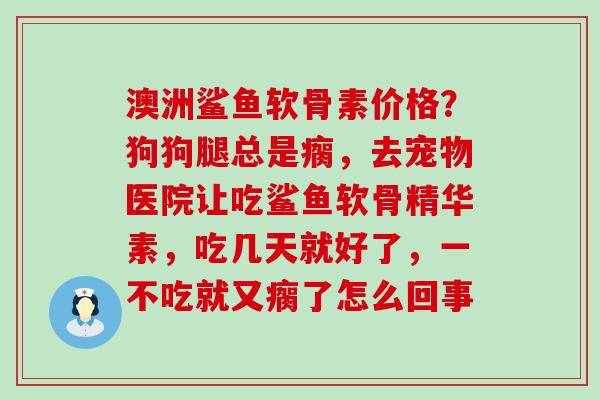 澳洲鲨鱼软骨素价格?狗狗腿总是瘸,去宠物医院让吃鲨鱼软骨精华素,吃几天就好了,一不吃就又瘸了怎么回事-第1张图片-氨糖科普网 澳洲鲨鱼软骨素价格?狗狗腿总是瘸,去宠物医院让吃鲨鱼软骨精华素,吃几天就好了,一不吃就又瘸了怎么回事-第1张图片-氨糖科普网