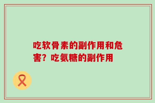 吃软骨素的副作用和危害?吃氨糖的副作用-第1张图片-氨糖科普网 吃软骨素的副作用和危害?吃氨糖的副作用-第1张图片-氨糖科普网