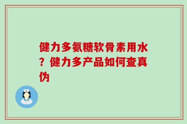 健力多氨糖软骨素用水?健力多产品如何查真伪-第1张图片-氨糖科普网 健力多氨糖软骨素用水?健力多产品如何查真伪-第1张图片-氨糖科普网