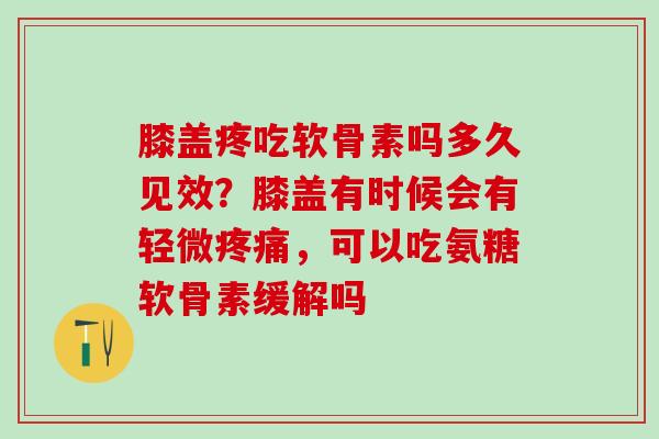 膝盖疼吃软骨素吗多久见效?膝盖有时候会有轻微疼痛,可以吃氨糖软骨素缓解吗-第1张图片-氨糖科普网 膝盖疼吃软骨素吗多久见效?膝盖有时候会有轻微疼痛,可以吃氨糖软骨素缓解吗-第1张图片-氨糖科普网