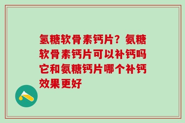 氢糖软骨素钙片？氨糖软骨素钙片可以补钙吗它和氨糖钙片哪个补钙效果更好-第1张图片-氨糖科普网
