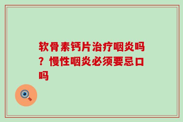 软骨素钙片治疗咽炎吗?慢性咽炎必须要忌口吗-第1张图片-氨糖科普网 软骨素钙片治疗咽炎吗?慢性咽炎必须要忌口吗-第1张图片-氨糖科普网