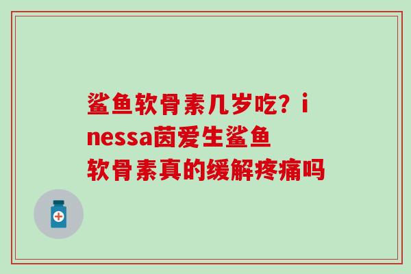 鲨鱼软骨素几岁吃?inessa茵爱生鲨鱼软骨素真的缓解疼痛吗-第1张图片-氨糖科普网 鲨鱼软骨素几岁吃?inessa茵爱生鲨鱼软骨素真的缓解疼痛吗-第1张图片-氨糖科普网