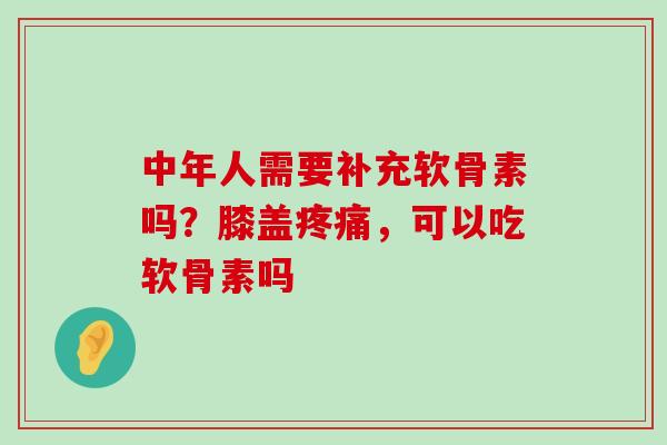 中年人需要补充软骨素吗?膝盖疼痛,可以吃软骨素吗-第1张图片-氨糖科普网 中年人需要补充软骨素吗?膝盖疼痛,可以吃软骨素吗-第1张图片-氨糖科普网