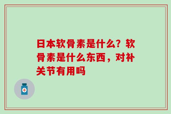 日本软骨素是什么?软骨素是什么东西,对补关节有用吗-第1张图片-氨糖科普网 日本软骨素是什么?软骨素是什么东西,对补关节有用吗-第1张图片-氨糖科普网