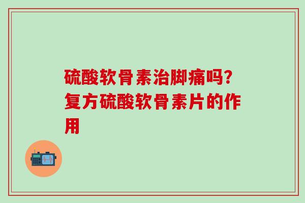 硫酸软骨素治脚痛吗?复方硫酸软骨素片的作用-第1张图片-氨糖科普网 硫酸软骨素治脚痛吗?复方硫酸软骨素片的作用-第1张图片-氨糖科普网