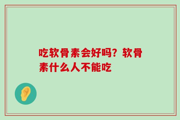 吃软骨素会好吗?软骨素什么人不能吃-第1张图片-氨糖科普网 吃软骨素会好吗?软骨素什么人不能吃-第1张图片-氨糖科普网