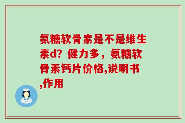 氨糖软骨素是不是维生素d？健力多，氨糖软骨素钙片价格,说明书,作用-第1张图片-氨糖科普网
