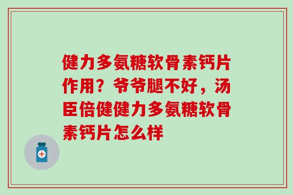 健力多氨糖软骨素钙片作用？爷爷腿不好，汤臣倍健健力多氨糖软骨素钙片怎么样-第1张图片-氨糖科普网