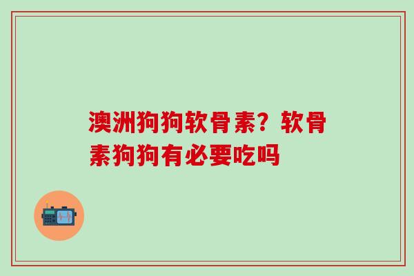 澳洲狗狗软骨素?软骨素狗狗有必要吃吗-第1张图片-氨糖科普网 澳洲狗狗软骨素?软骨素狗狗有必要吃吗-第1张图片-氨糖科普网
