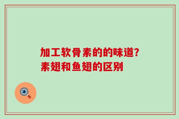 加工软骨素的的味道?素翅和鱼翅的区别-第1张图片-氨糖科普网 加工软骨素的的味道?素翅和鱼翅的区别-第1张图片-氨糖科普网