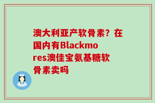 澳大利亚产软骨素?在国内有Blackmores澳佳宝氨基糖软骨素卖吗-第1张图片-氨糖科普网 澳大利亚产软骨素?在国内有Blackmores澳佳宝氨基糖软骨素卖吗-第1张图片-氨糖科普网