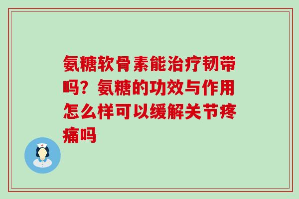 氨糖软骨素能治疗韧带吗？氨糖的功效与作用怎么样可以缓解关节疼痛吗-第1张图片-氨糖科普网