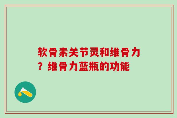 软骨素关节灵和维骨力？维骨力蓝瓶的功能-第1张图片-氨糖科普网