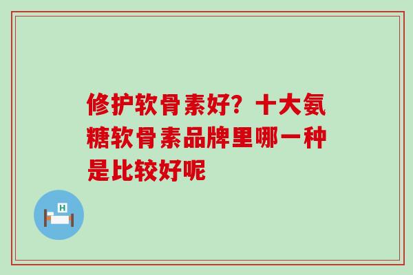 修护软骨素好?十大氨糖软骨素品牌里哪一种是比较好呢-第1张图片-氨糖科普网 修护软骨素好?十大氨糖软骨素品牌里哪一种是比较好呢-第1张图片-氨糖科普网