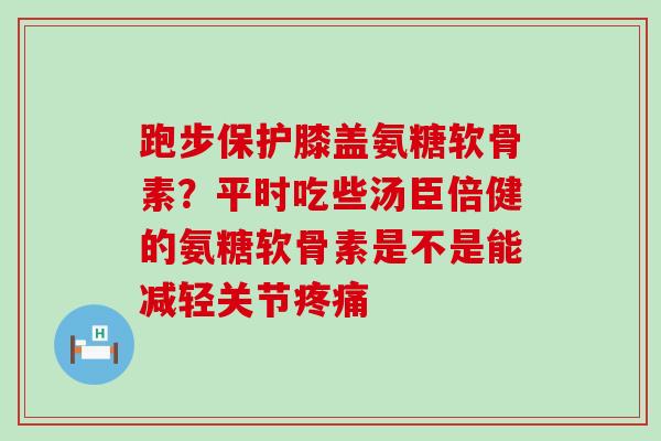跑步保护膝盖氨糖软骨素？平时吃些汤臣倍健的氨糖软骨素是不是能减轻关节疼痛-第1张图片-氨糖科普网
