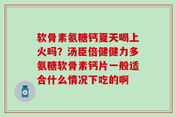 软骨素氨糖钙夏天喝上火吗?汤臣倍健健力多氨糖软骨素钙片一般适合什么情况下吃的啊-第1张图片-氨糖科普网 软骨素氨糖钙夏天喝上火吗?汤臣倍健健力多氨糖软骨素钙片一般适合什么情况下吃的啊-第1张图片-氨糖科普网