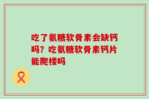 吃了氨糖软骨素会缺钙吗?吃氨糖软骨素钙片能爬楼吗-第1张图片-氨糖科普网 吃了氨糖软骨素会缺钙吗?吃氨糖软骨素钙片能爬楼吗-第1张图片-氨糖科普网