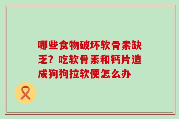 哪些食物破坏软骨素缺乏？吃软骨素和钙片造成狗狗拉软便怎么办-第1张图片-氨糖科普网
