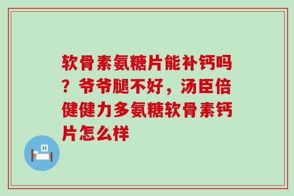 软骨素氨糖片能补钙吗？爷爷腿不好，汤臣倍健健力多氨糖软骨素钙片怎么样-第1张图片-氨糖科普网