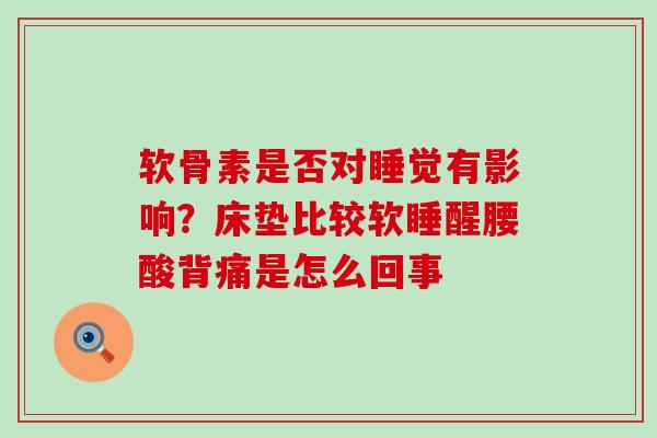 软骨素是否对睡觉有影响？床垫比较软睡醒腰酸背痛是怎么回事-第1张图片-氨糖科普网
