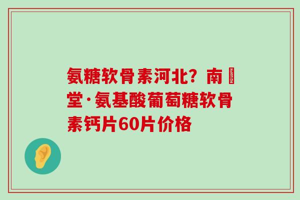 氨糖软骨素河北?南雲堂·氨基酸葡萄糖软骨素钙片60片价格-第1张图片-氨糖科普网 氨糖软骨素河北?南雲堂·氨基酸葡萄糖软骨素钙片60片价格-第1张图片-氨糖科普网