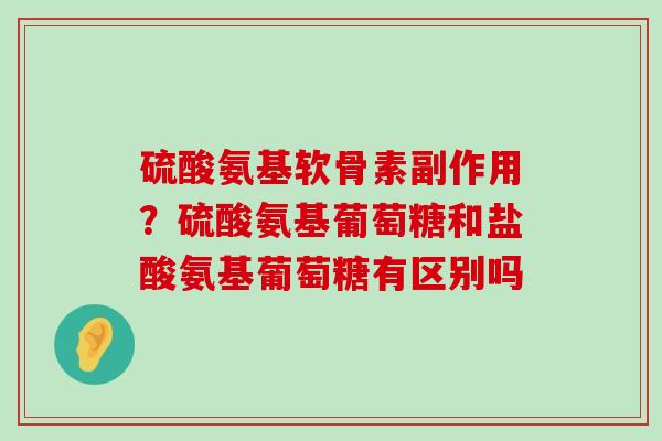 硫酸氨基软骨素副作用？硫酸氨基葡萄糖和盐酸氨基葡萄糖有区别吗-第1张图片-氨糖科普网