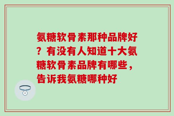 氨糖软骨素那种品牌好？有没有人知道十大氨糖软骨素品牌有哪些，告诉我氨糖哪种好-第1张图片-氨糖科普网
