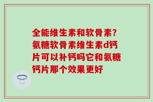 全能维生素和软骨素？氨糖软骨素维生素d钙片可以补钙吗它和氨糖钙片那个效果更好-第1张图片-氨糖科普网