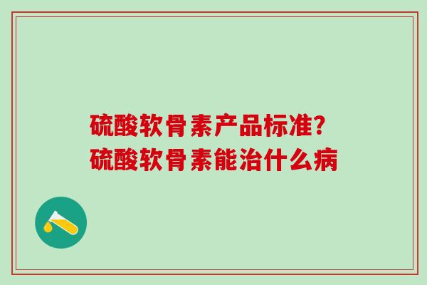 硫酸软骨素产品标准?硫酸软骨素能治什么病-第1张图片-氨糖科普网 硫酸软骨素产品标准?硫酸软骨素能治什么病-第1张图片-氨糖科普网