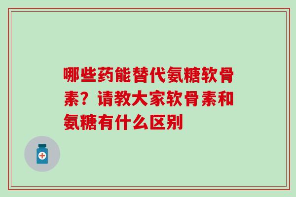 哪些药能替代氨糖软骨素?请教大家软骨素和氨糖有什么区别-第1张图片-氨糖科普网 哪些药能替代氨糖软骨素?请教大家软骨素和氨糖有什么区别-第1张图片-氨糖科普网