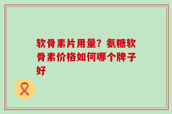 软骨素片用量？氨糖软骨素价格如何哪个牌子好-第1张图片-氨糖科普网