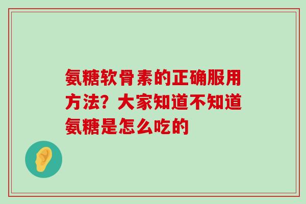 氨糖软骨素的正确服用方法?大家知道不知道氨糖是怎么吃的-第1张图片-氨糖科普网 氨糖软骨素的正确服用方法?大家知道不知道氨糖是怎么吃的-第1张图片-氨糖科普网