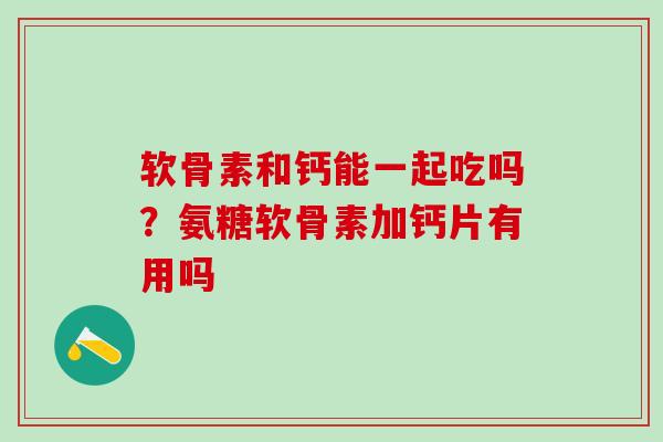 软骨素和钙能一起吃吗？氨糖软骨素加钙片有用吗-第1张图片-氨糖科普网