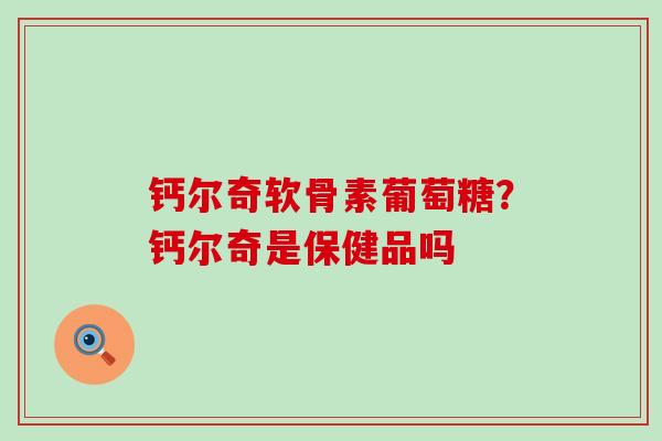 钙尔奇软骨素葡萄糖？钙尔奇是保健品吗-第1张图片-氨糖科普网