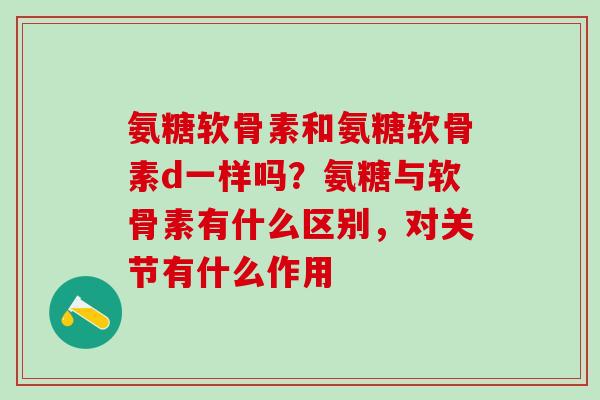 氨糖软骨素和氨糖软骨素d一样吗?氨糖与软骨素有什么区别,对关节有什么作用-第1张图片-氨糖科普网 氨糖软骨素和氨糖软骨素d一样吗?氨糖与软骨素有什么区别,对关节有什么作用-第1张图片-氨糖科普网