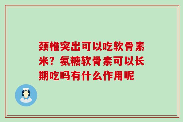 颈椎突出可以吃软骨素米?氨糖软骨素可以长期吃吗有什么作用呢-第1张图片-氨糖科普网 颈椎突出可以吃软骨素米?氨糖软骨素可以长期吃吗有什么作用呢-第1张图片-氨糖科普网