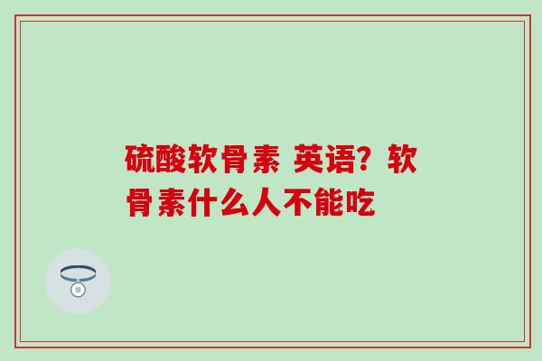 硫酸软骨素 英语?软骨素什么人不能吃-第1张图片-氨糖科普网 硫酸软骨素 英语?软骨素什么人不能吃-第1张图片-氨糖科普网